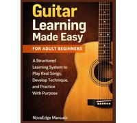 Guitar Learning Made Easy for Adult Beginners: A Structured Learning System to Play Real Songs, Develop Technique, and Practice With Purpose