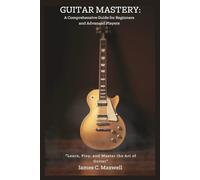 Guitar Mastery: A Comprehensive Guide for Beginners and Advanced Players: “Learn, Play, and Master the Art of Guitar"