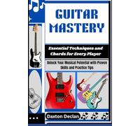 GUITAR MASTERY: Essential Techniques and Chords for Every Player: Unlock Your Musical Potential with Proven Skills and Practice Tips