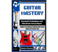 Guitar Mastery: Essential Techniques And Chords For Every Player: Unlock Your Musical Potential With Proven Skills And Practice Tips