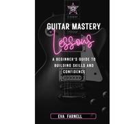 Guitar Mastery: Lessons: A Beginner's Guide To Building Skills And Confidence
