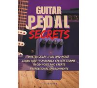 Guitar Pedal Secrets: Master Delay, Fuzz and More!: Learn how to assemble effects chains, avoid noise and create professional environments