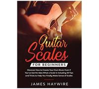 Guitar Scales For Beginners Discover How To Create Your Own Music Even If You've Got No Idea What A Scale Is, Including 50 Tips And Tricks To Help You Finally Make Sense Of Scales