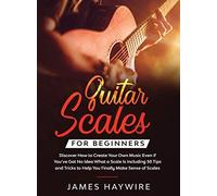 Guitar Scales For Beginners Discover How To Create Your Own Music Even If You've Got No Idea What A Scale Is, Including 50 Tips And Tricks To Help You Finally Make Sense Of Scales