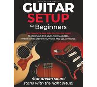 Guitar Setup For Beginners: The complete and easy-to-follow guide to achieving pro-level tone and feel, with step-by-step instructions and clear visuals