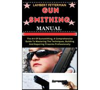 Gun Smithing Manual: The Art Of Gunsmithing, A Comprehensive Guide To Mastering The Techniques, Building And Repairing Firearms Professionally