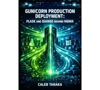 GUNICORN PRODUCTION DEPLOYMENT: FLASK AND DJANGO BEHIND NGINX: Worker Configuration, Performance Tuning, Docker Containers, and High-Concurrency Python WSGI Server Mastery