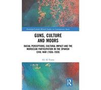 Guns, Culture and Moors: Racial Perceptions, Cultural Impact and the Moroccan Participation in the Spanish Civil War (1936-1939) (Routledge/Canada Blanch Studies on Contemporary Spain) - [Version Orig