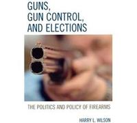 Guns Gun Control and Elections by Harry L. Wilson Harry L. Wilson (Auteur)