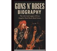 GUNS N’ ROSES BIOGRAPHY: The Life And Legacy Of Los Angeles Hard Rock Band Icons