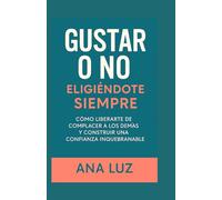 Gustar o No: Eligiéndote Siempre: Cómo Liberarte de Complacer a los Demás y Construir una Confianza Inquebrantable