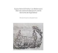 Gustav Heinrich Freiherr von Biedermann: Über das sächsische Bergrecht und die Vorrechte der Eigenlöhner: Mit einem Vorwort von Alexander Krauß