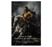 Gustav II. Adolf - Der Löwe aus dem Norden: Die außergewöhnliche Herrschaft und Vision eines nordischen Monarchen