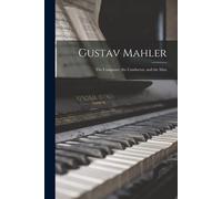 Gustav Mahler: The Composer, The Conductor, And The Man