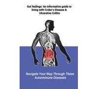 Gut Feelings: An Informative Guide To Living With Crohn's Disease And Ulcerative Colitis: Navigate Your Way Through These Autoimmune Diseases