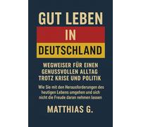 GUT LEBEN IN DEUTSCHLAND: Wie Sie mit den Herausforderungen des heutigen Lebens umgehen und sich nicht die Freude daran nehmen lassen