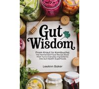 Gut Wisdom: From Kraut to Kombucha: The Fermented Food Recipe Book That Turns Everyday Ingredients into Gut Health Superfoods