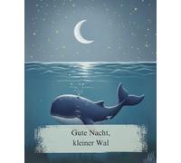 Gute Nacht, kleiner Wal: Eine beruhigende Gute-Nacht-Geschichte zum Einschlafen für Kinder ab 2 Jahren. Ein liebevolles Vorlesebuch über die sanften Klänge des Meeres und die Magie der Träume