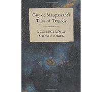 Guy De Maupassant's Tales Of Tragedy - A Collection Of Short Stories