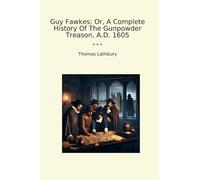 Guy Fawkes; Or, A Complete History Of The Gunpowder Treason, A.D. 1605