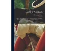 Guy Fawkes: Or, A Complete History Of The Gunpowder Treason, A.D. 1605: With A Developement Of The Principles Of The Conspirators,