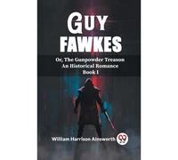 Guy Fawkes Or, The Gunpowder Treason An Historical Romance Book I