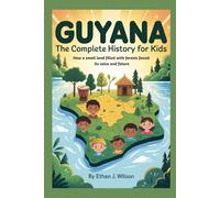 Guyana: The Complete History for Kids: How a small land filled with forests found its voice and future
