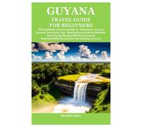 GUYANA TRAVEL GUIDE FOR BEGINNERS: The Updated Concise Guide for Planning a Trip to Guyana Including Top Destinations,Culture,Outdoor Adventures,Nature Wonders,Coastal Beaches,Wildlife,Cuisine and Ge