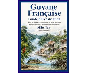 GUYANE FRANÇAISE GUIDE EXPAT: Vivre au cœur de l’Amazonie avec les règles françaises, les défis tropicaux et des opportunités inattendues