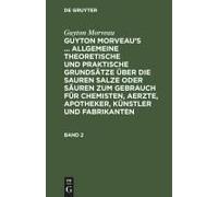 Guyton Morveau: Guyton Morveau's ... Allgemeine Theoretische Und Praktische Grundsätze Über Die Sauren Salze Oder Säuren Zum Gebrauch Für Chemisten, Aerzte, Apotheker, Künstler Und Fabrikanten. Band 2