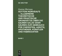 Guyton Morveau: Guyton Morveau's ... Allgemeine Theoretische Und Praktische Grundsätze Über Die Sauren Salze Oder Säuren Zum Gebrauch Für Chemisten, Aerzte, Apotheker, Künstler Und Fabrikanten. Band 1