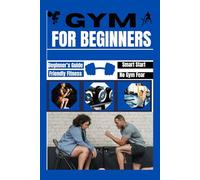 GYM FOR FIRST TIMERS: A Beginner’s Guide to Getting Started, Staying Consistent, and Feeling at Home in the Gym