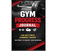 Gym Progress Journal: A 90-Day Fitness & Workout Tracker to Build Strength and Stay Consistent