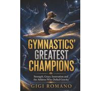 Gymnastics’ Greatest Champions: Strength, Grace, Innovation and the Athletes Who Defied Gravity