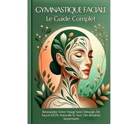 GYMNASTIQUE FACIALE Le Guide Complet: Renouvelez Votre Visage Sans Chirurgie, De Façon 100% Naturelle Et Avec Des Résultats Surprenants
