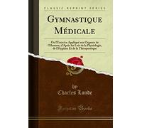 Gymnastique Médicale: Ou l'Exercice Appliqué Aux Organes de l'Homme, d'Après Les Lois de la Physiologie, de l'Hygiène Et de la Thèrapeutique (Classic Reprint)