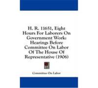 H. R. 11651, Eight Hours for Laborers on Government Work: Hearings Before Committee on Labor of the House of Representative (1906) Committee on Labor, On Labor (Auteur)