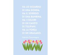 "Ha lo sguardo di una donna. Ha il sorriso di UNa bambina. Ha i colori di un campo di tulipani. Ha la forza di un uragano." F. Caramagna: ... per Appunti, Pensieri e Self-Care