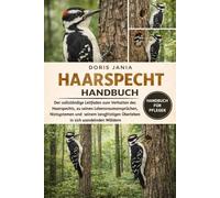 HAARSPECHT-HANDBUCH: Der vollständige Leitfaden zum Verhalten des Haarspechts, zu seinen Lebensraumansprüchen, Nistsystemen und seinem langfristigen Überleben in sich wandelnden Wäldern
