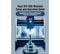 Haas VF2 CNC Machine Setup and Operation Guide: An Independent User Manual for Beginners and Professionals: Learn Programming, Tool Setup, Calibration, and Maintenance