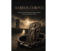 HABEAS CORPUS: The Most Powerful Protection Against Unlawful Detention And How to Use It
