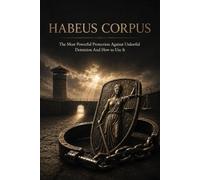 HABEAS CORPUS: The Most Powerful Protection Against Unlawful Detention And How to Use It