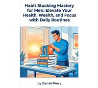 Habit Stacking Mastery for Men: Elevate Your Health, Wealth, and Focus with Daily Routines: The Science-Backed Blueprint to Build an Elite Daily ... Results Across Every Area of Your Life