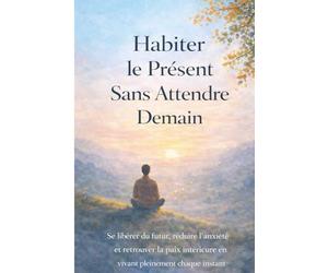 Habiter le Présent Sans Attendre Demain: Se libérer du futur, réduire l’anxiété et retrouver la paix intérieure en vivant pleinement chaque instant