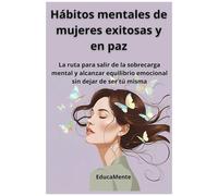 Hábitos Mentales De Mujeres Exitosas Y En Paz: La Ruta Para Salir De La Sobrecarga Mental Y Alcanzar Equilibrio Emocional Sin Dejar De Ser Tú Misma (Spanish Edition)