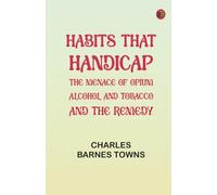 Habits that Handicap: The Menace of Opium Alcohol and Tobacco and the Remedy