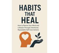 Habits that Heal: How to Rewire Your Mind and Lifestyle Through Intentional, Repeatable Self-Care Actions