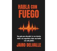 HABLA CON FUEGO: Una guía para descubrir tu voz interior, hablar con seguridad y dejar una huella con cada palabra