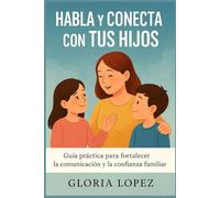 Habla y Conecta con Tus Hijos: Guía práctica para fortalecer la comunicación y la confianza familiar: Estrategias para vínculos fuertes y relación cercana