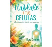 HABLALE A TUS CELULAS: Cómo sanar tu relación con tu cuerpo